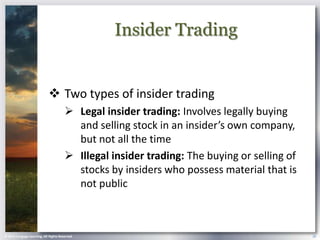 Insider Trading


                             Two types of insider trading
                                        Legal insider trading: Involves legally buying
                                         and selling stock in an insider’s own company,
                                         but not all the time
                                        Illegal insider trading: The buying or selling of
                                         stocks by insiders who possess material that is
                                         not public



© 2013 Cengage Learning. All Rights Reserved.                                                28
 