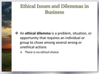 Ethical Issues and Dilemmas in
                                                   Business



                             An ethical dilemma is a problem, situation, or
                              opportunity that requires an individual or
                              group to chose among several wrong or
                              unethical actions
                                        There is no ethical choice




© 2013 Cengage Learning. All Rights Reserved.                                  6
 