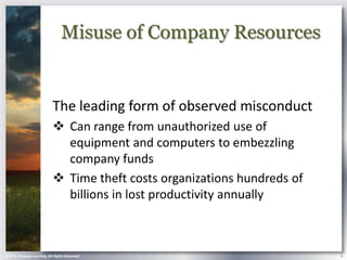 Misuse of Company Resources


                            The leading form of observed misconduct
                             Can range from unauthorized use of
                              equipment and computers to embezzling
                              company funds
                             Time theft costs organizations hundreds of
                              billions in lost productivity annually



© 2013 Cengage Learning. All Rights Reserved.                              8
 
