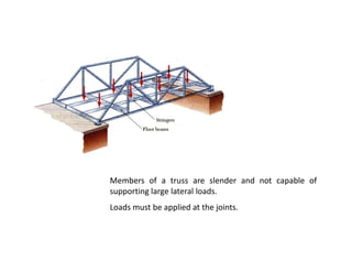 Members of a truss are slender and not capable of
supporting large lateral loads.
Loads must be applied at the joints.
 