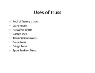 Uses of truss
•   Roof of factory shade.
•   Ware house
•   Railway platform
•   Garage shed
•   Transmission towers
•   Crane truss
•   Bridge Truss
•   Sport Stadium Truss
 
