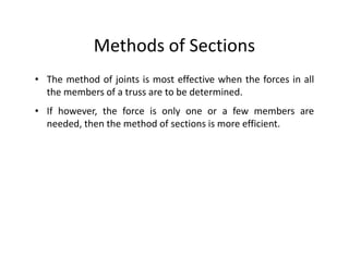 Methods of Sections
• The method of joints is most effective when the forces in all
  the members of a truss are to be determined.
• If however, the force is only one or a few members are
  needed, then the method of sections is more efficient.
 