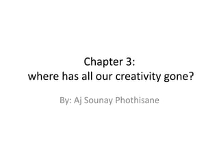 Chapter 3:
where has all our creativity gone?
      By: Aj Sounay Phothisane
 