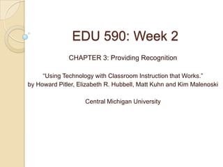 EDU 590: Week 2
              CHAPTER 3: Providing Recognition

     “Using Technology with Classroom Instruction that Works.”
by Howard Pitler, Elizabeth R. Hubbell, Matt Kuhn and Kim Malenoski

                    Central Michigan University
 