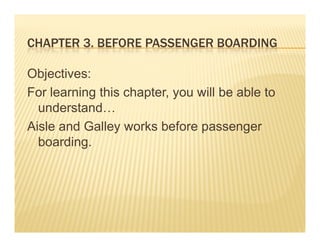 CHAPTER 3. BEFORE PASSENGER BOARDING

Objectives:
For learning this chapter, you will be able to
  understand…
  understand
Aisle and Galley works before passenger
  boarding.
  b di
 
