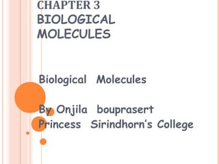 CHAPTER 3
BIOLOGICAL
MOLECULES


Biological Molecules

By Onjila bouprasert
Princess Sirindhorn’s College
 