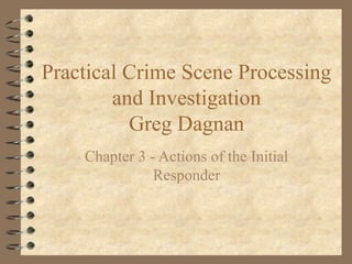 Practical Crime Scene Processing
        and Investigation
          Greg Dagnan
    Chapter 3 - Actions of the Initial
               Responder
 