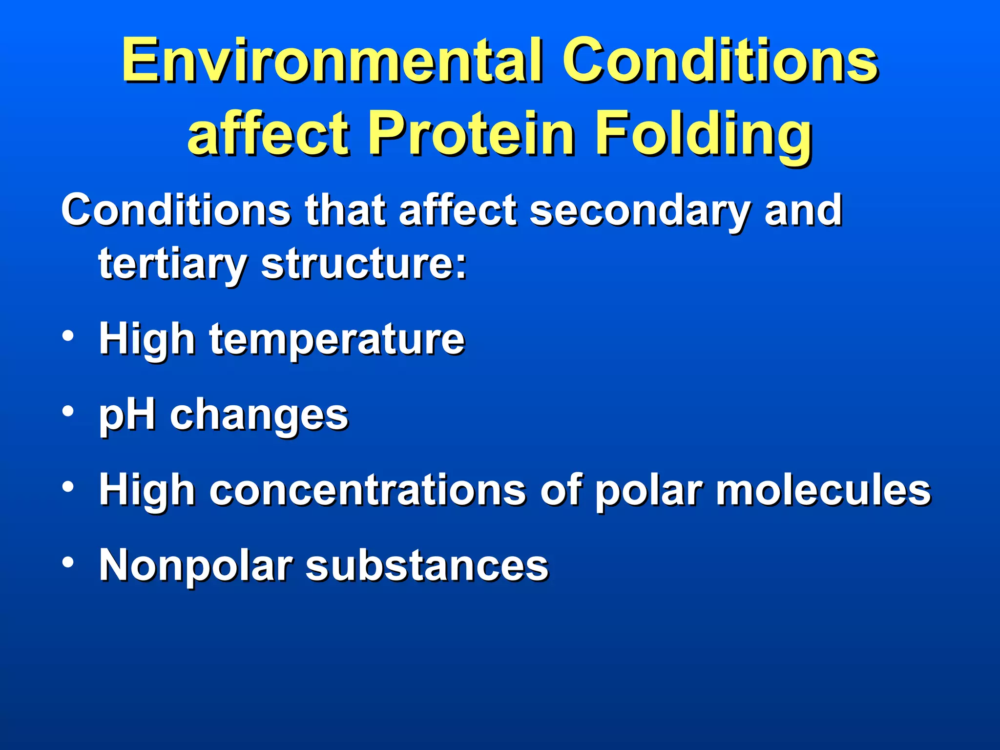 Environmental Conditions
    affect Protein Folding
Conditions that affect secondary and
 tertiary structure:
• High temperature
• pH changes
• High concentrations of polar molecules
• Nonpolar substances
 