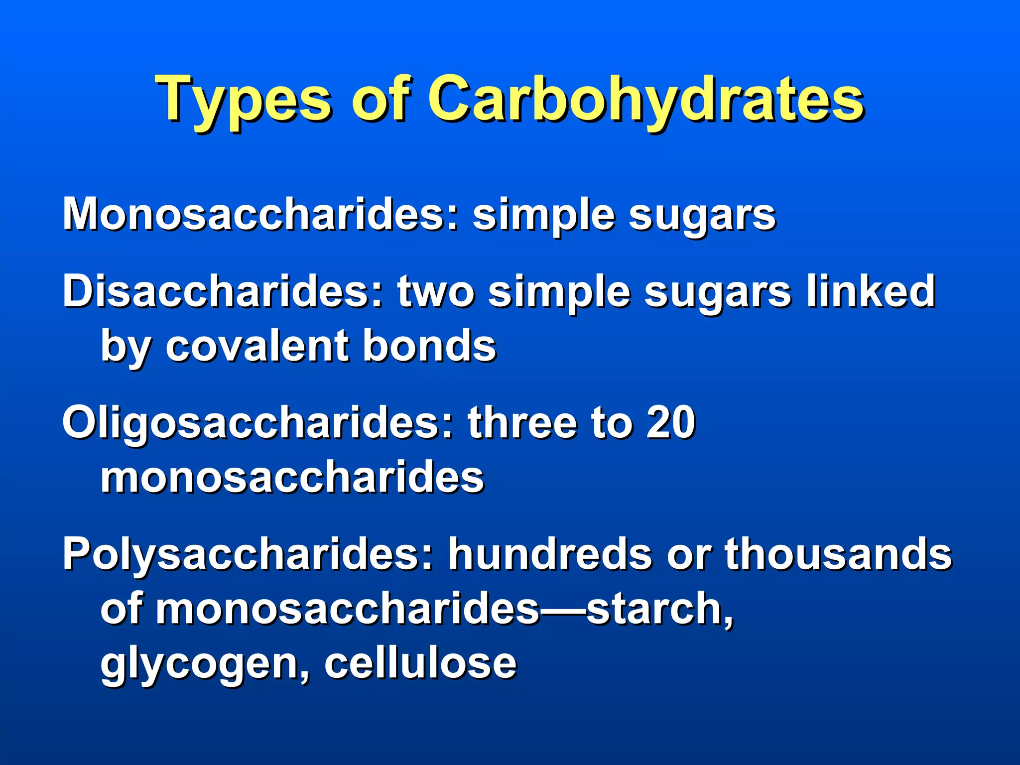 Types of Carbohydrates
Monosaccharides: simple sugars
Disaccharides: two simple sugars linked
 by covalent bonds
Oligosaccharides: three to 20
 monosaccharides
Polysaccharides: hundreds or thousands
 of monosaccharides—starch,
 glycogen, cellulose
 