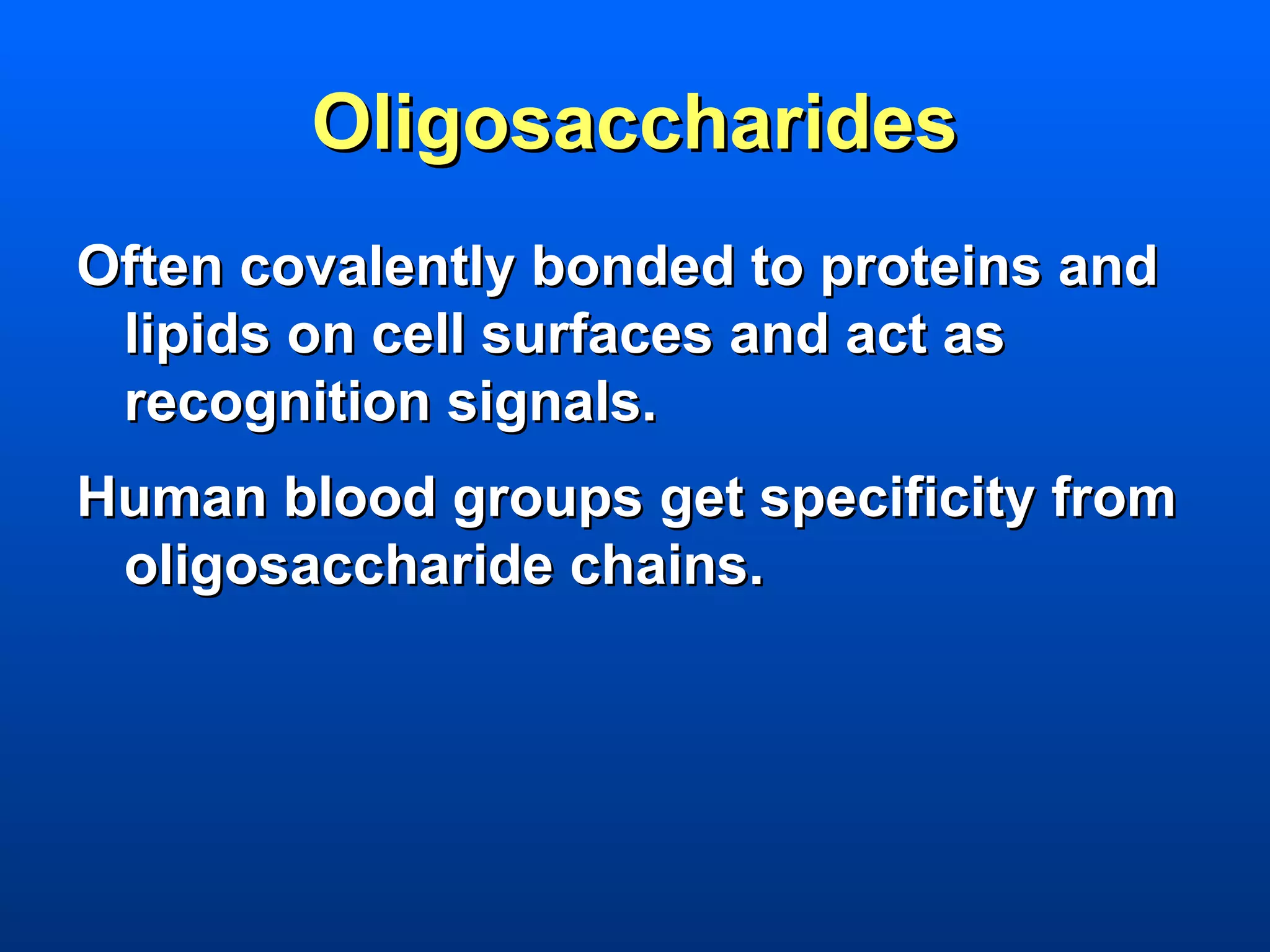 Oligosaccharides
Often covalently bonded to proteins and
 lipids on cell surfaces and act as
 recognition signals.
Human blood groups get specificity from
 oligosaccharide chains.
 