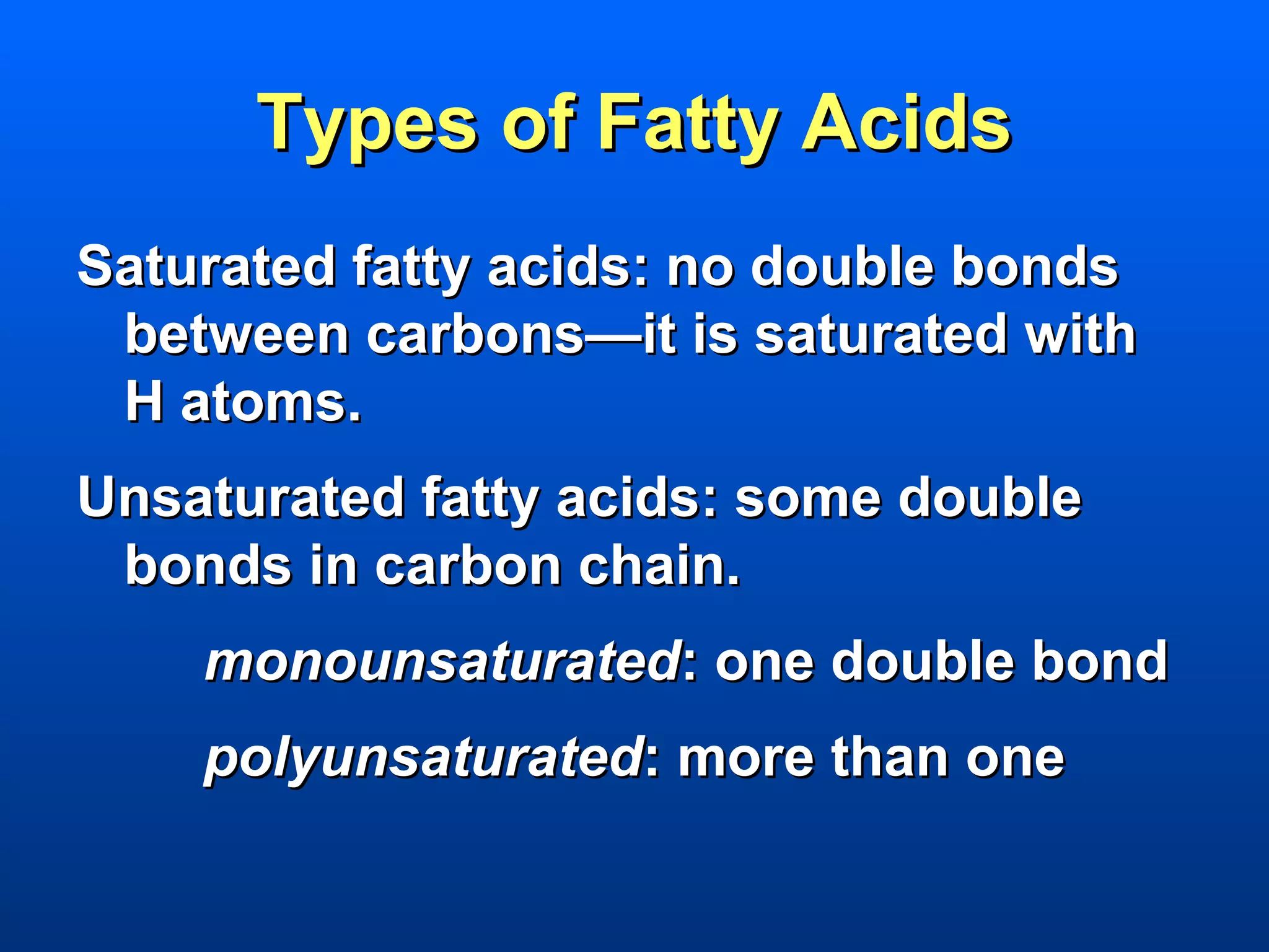 Types of Fatty Acids
Saturated fatty acids: no double bonds
 between carbons—it is saturated with
 H atoms.
Unsaturated fatty acids: some double
 bonds in carbon chain.
    monounsaturated: one double bond
    polyunsaturated: more than one
 