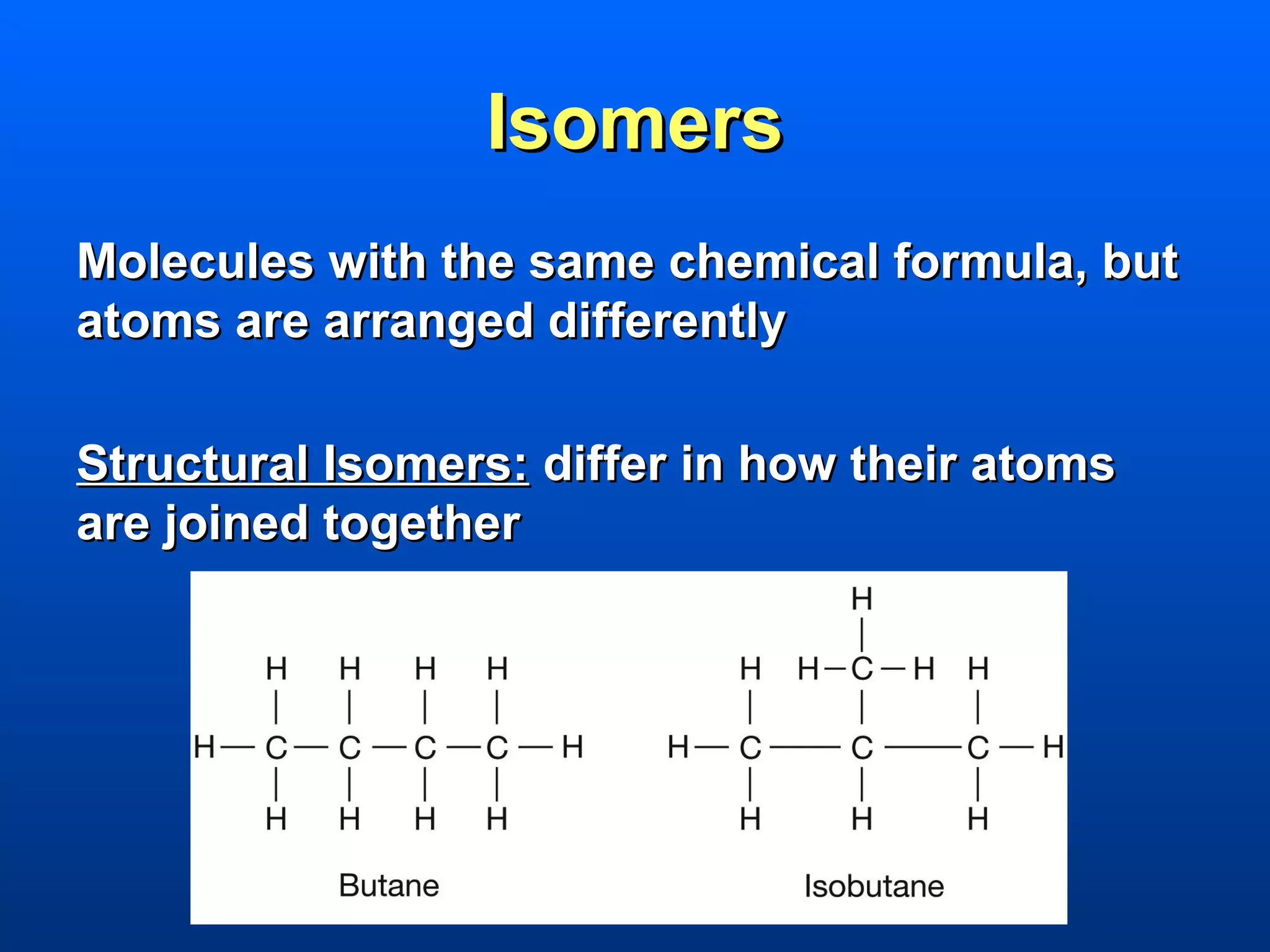 Isomers
Molecules with the same chemical formula, but
atoms are arranged differently

Structural Isomers: differ in how their atoms
are joined together
 