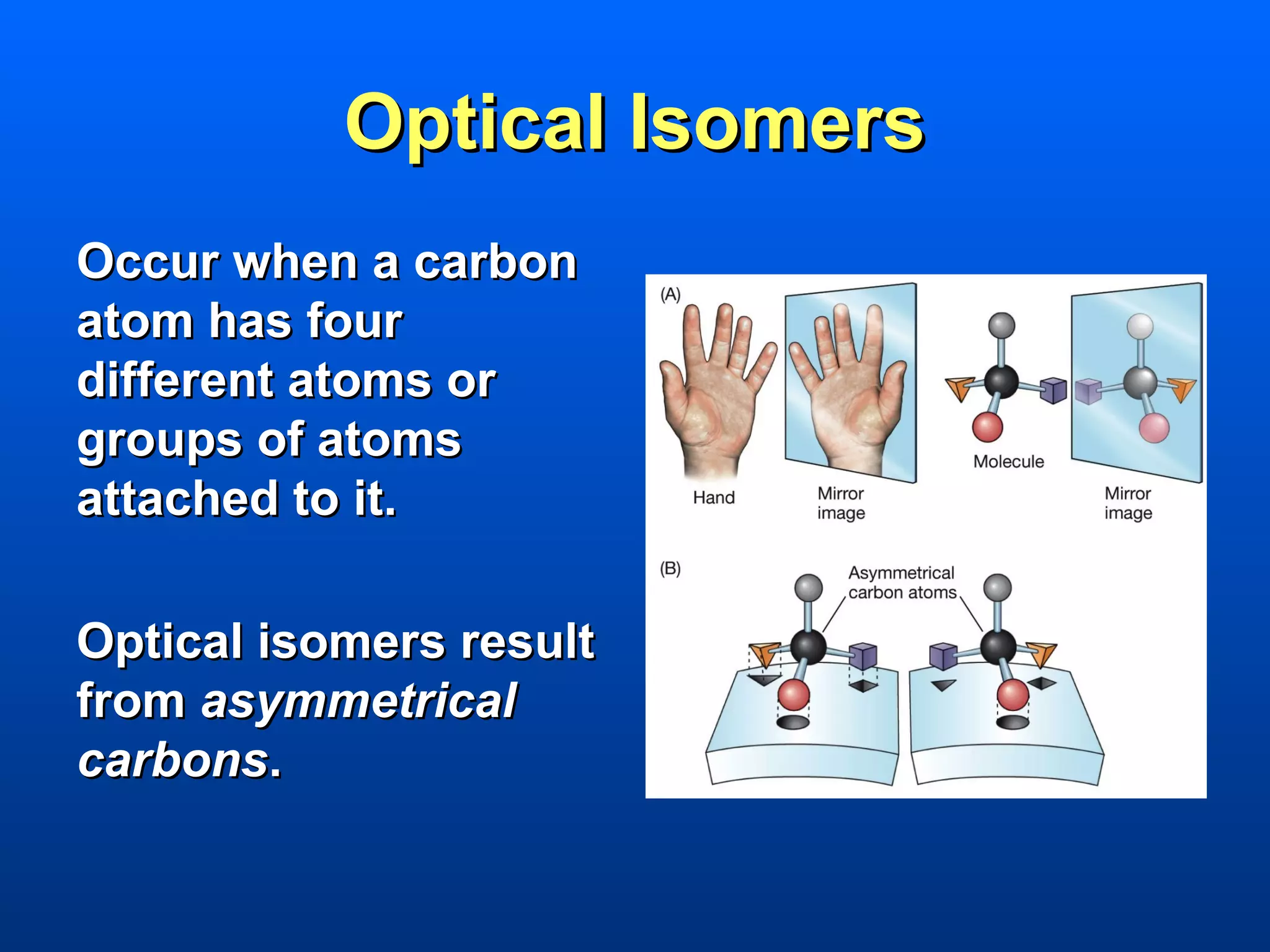 Optical Isomers
Occur when a carbon
atom has four
different atoms or
groups of atoms
attached to it.

Optical isomers result
from asymmetrical
carbons.
 