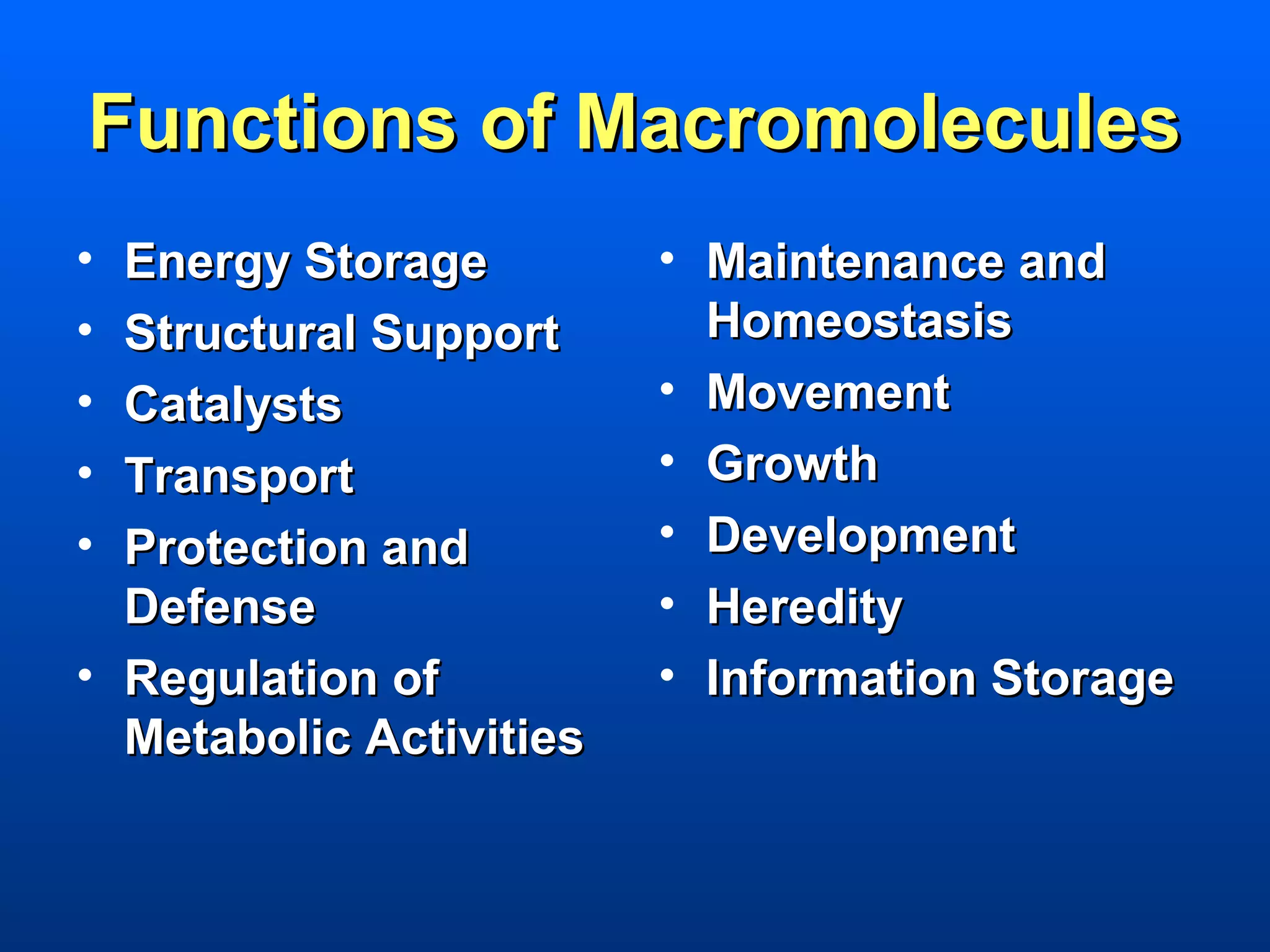 Functions of Macromolecules
• Energy Storage         • Maintenance and
• Structural Support       Homeostasis
• Catalysts              • Movement
• Transport              • Growth
• Protection and         • Development
  Defense                • Heredity
• Regulation of          • Information Storage
  Metabolic Activities
 
