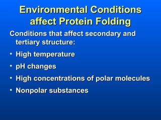Environmental Conditions
    affect Protein Folding
Conditions that affect secondary and
 tertiary structure:
• High temperature
• pH changes
• High concentrations of polar molecules
• Nonpolar substances
 