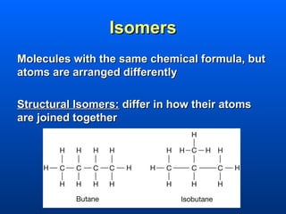 Isomers
Molecules with the same chemical formula, but
atoms are arranged differently

Structural Isomers: differ in how their atoms
are joined together
 