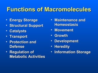Functions of Macromolecules
• Energy Storage         • Maintenance and
• Structural Support       Homeostasis
• Catalysts              • Movement
• Transport              • Growth
• Protection and         • Development
  Defense                • Heredity
• Regulation of          • Information Storage
  Metabolic Activities
 