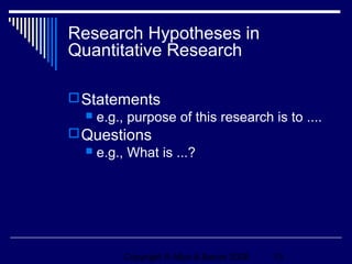 Research Hypotheses in
Quantitative Research

 Statements
   e.g., purpose of this research is to ....
 Questions
   e.g., What is ...?




         Copyright © Allyn & Bacon 2006   13
 