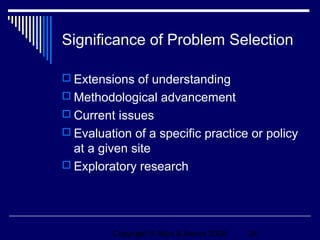 Significance of Problem Selection

 Extensions of understanding
 Methodological advancement
 Current issues
 Evaluation of a specific practice or policy
  at a given site
 Exploratory research




         Copyright © Allyn & Bacon 2006   24
 
