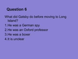 Question 6
What did Gatsby do before moving to Long
  Island?
1.He was a German spy
2.He was an Oxford professor
3.He was a boxer
4.It is unclear
 