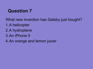 Question 7
What new invention has Gatsby just bought?
1.A helicopter
2.A hydroplane
3.An iPhone 5
4.An orange and lemon juicer
 