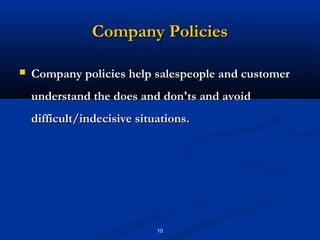Company Policies

   Company policies help salespeople and customer
    understand the does and don'ts and avoid
    difficult/indecisive situations.




                             10
 