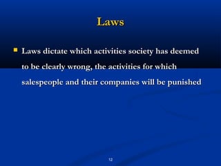 Laws

   Laws dictate which activities society has deemed
    to be clearly wrong, the activities for which
    salespeople and their companies will be punished




                             12
 