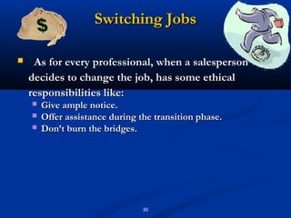 Switching Jobs

    As for every professional, when a salesperson
    decides to change the job, has some ethical
    responsibilities like:
       Give ample notice.
       Offer assistance during the transition phase.
       Don’t burn the bridges.




                                 30
 