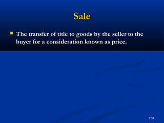 Sale
   The transfer of title to goods by the seller to the
    buyer for a consideration known as price.




                                                          7.37
 