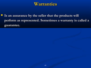 Warranties

   Is an assurance by the seller that the products will
    perform as represented. Sometimes a warranty is called a
    guarantee.




                              41
 