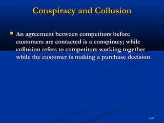 Conspiracy and Collusion

   An agreement between competitors before
    customers are contacted is a conspiracy; while
    collusion refers to competitors working together
    while the customer is making a purchase decision




                                                   7.47
 