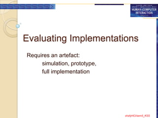 Evaluating Implementations
Requires an artefact:
     simulation, prototype,
     full implementation




                              shafyHCI/sem5_KSS
 