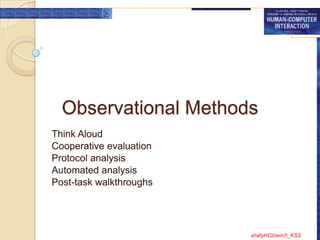 Observational Methods
Think Aloud
Cooperative evaluation
Protocol analysis
Automated analysis
Post-task walkthroughs




                         shafyHCI/sem5_KSS
 