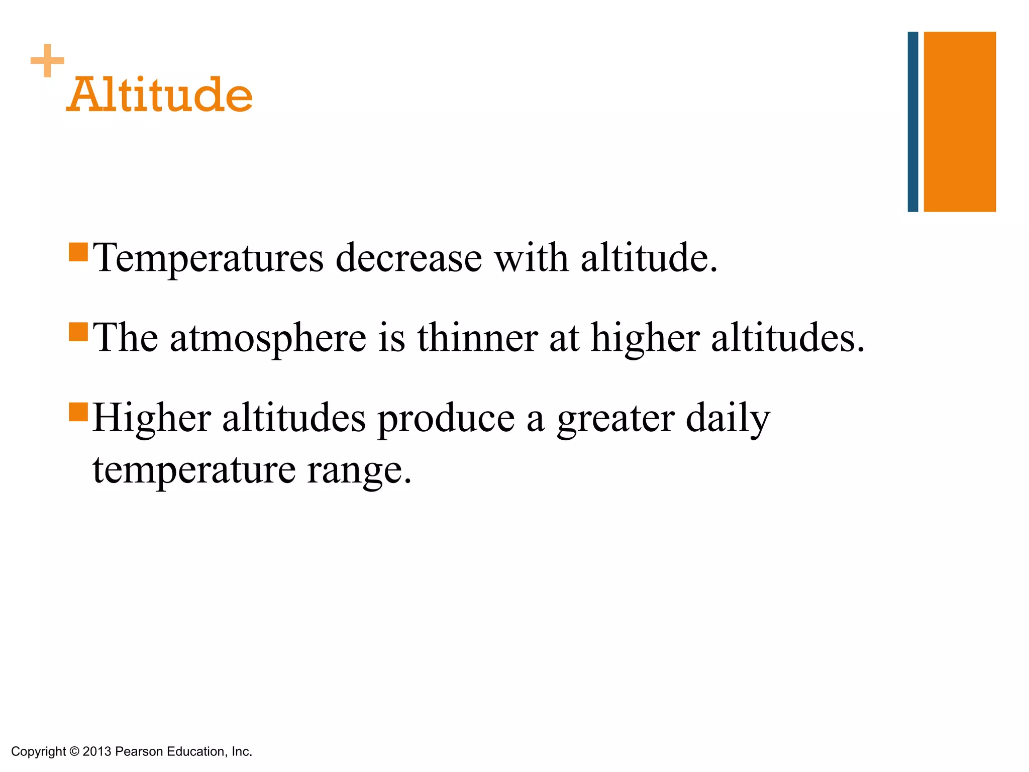 +
   Altitude

         Temperatures                     decrease with altitude.
         The             atmosphere is thinner at higher altitudes.
         Higher    altitudes produce a greater daily
             temperature range.




Copyright © 2013 Pearson Education, Inc.
 