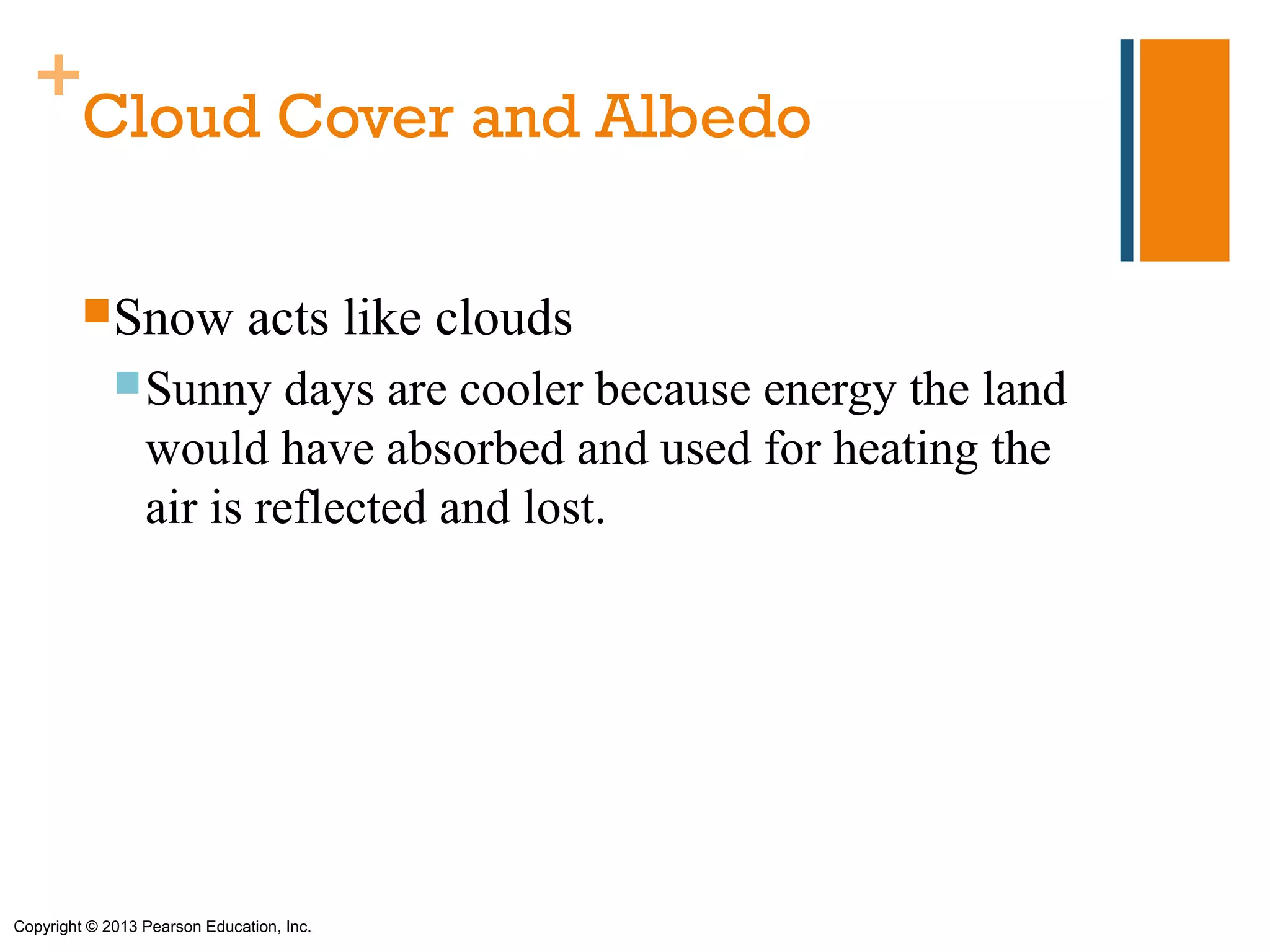 +
   Cloud Cover and Albedo

         Snow                 acts like clouds
              Sunny      days are cooler because energy the land
                 would have absorbed and used for heating the
                 air is reflected and lost.




Copyright © 2013 Pearson Education, Inc.
 