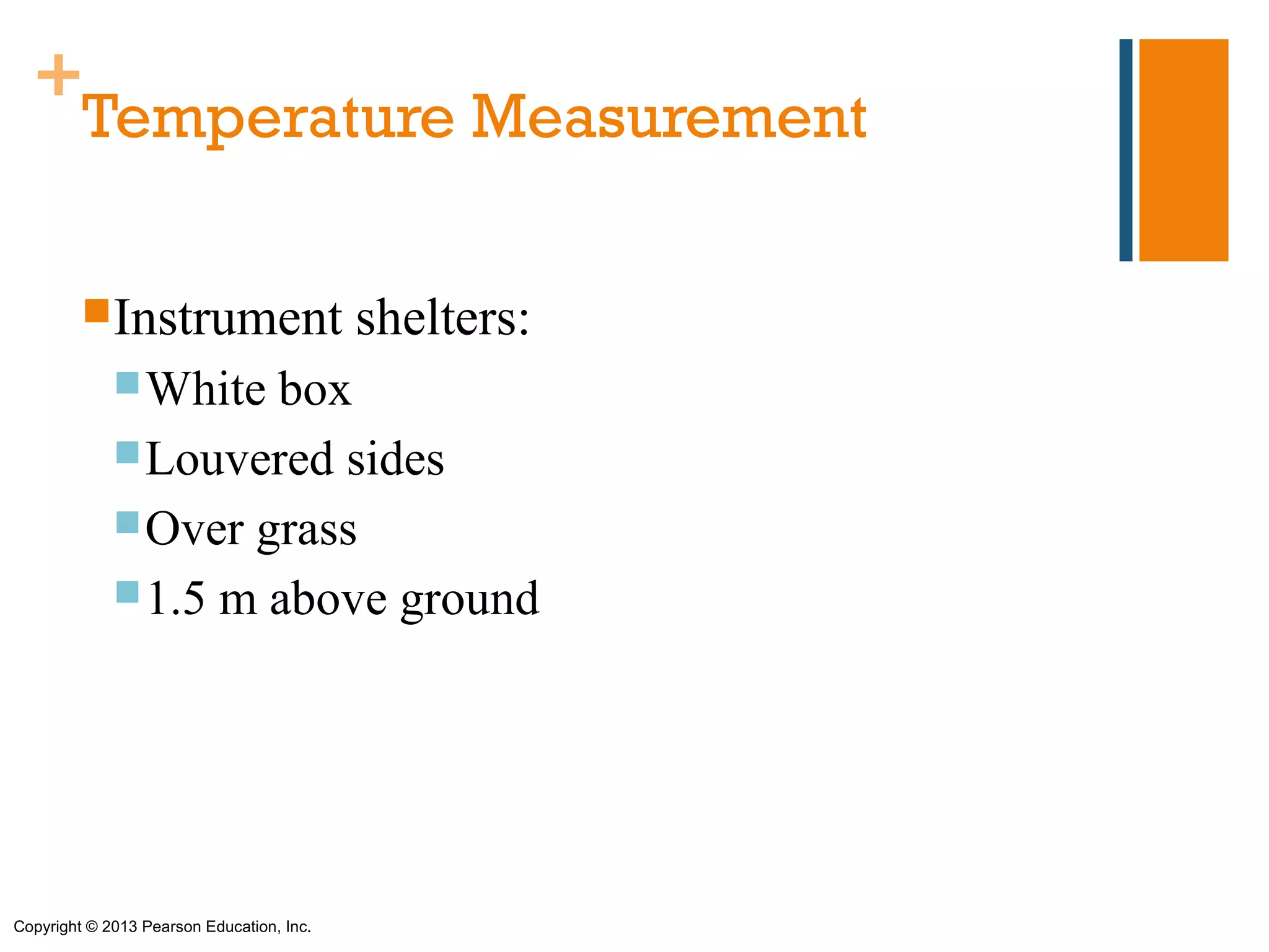 +
   Temperature Measurement

         Instrument                       shelters:
              White box
              Louvered sides
              Over grass
              1.5 m above ground




Copyright © 2013 Pearson Education, Inc.
 