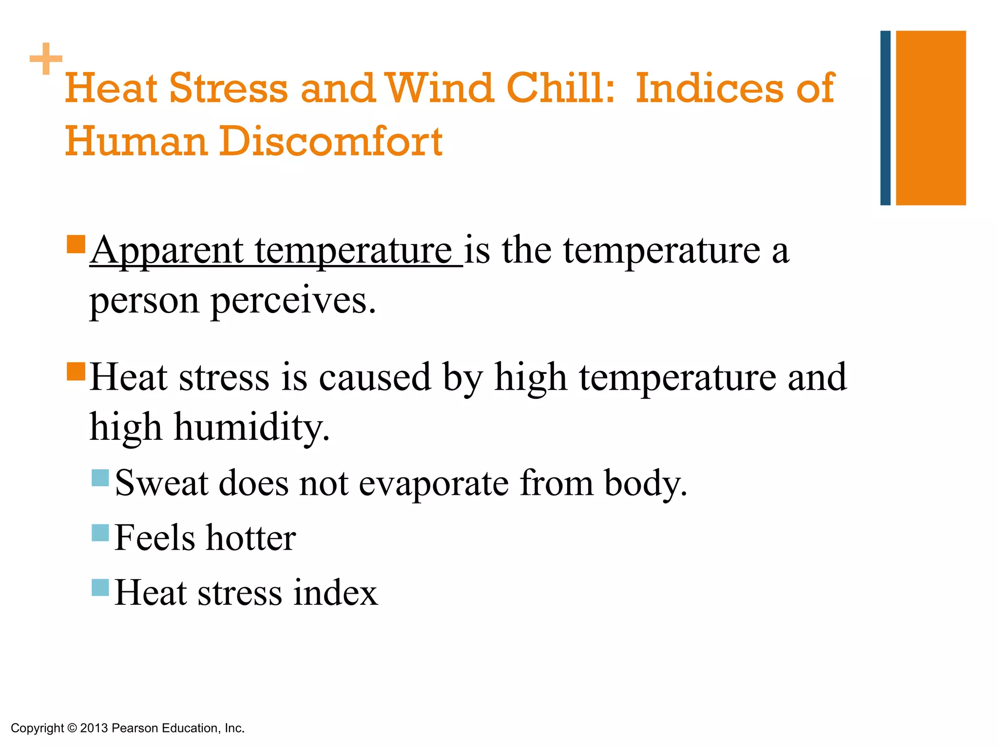 +
         Heat Stress and Wind Chill: Indices of
         Human Discomfort

         Apparent    temperature is the temperature a
             person perceives.
         Heat    stress is caused by high temperature and
             high humidity.
              Sweat  does not evaporate from body.
              Feels hotter
              Heat stress index



Copyright © 2013 Pearson Education, Inc.
 