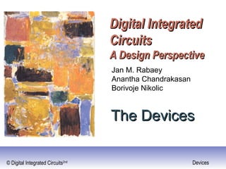 Digital Integrated
                                   Circuits
                                   A Design Perspective
                                   Jan M. Rabaey
                                   Anantha Chandrakasan
                                   Borivoje Nikolic


                                   The Devices

© Digital Integrated Circuits2nd                          Devices
 