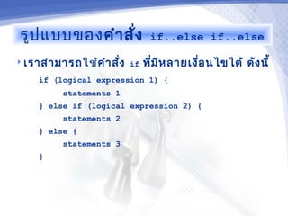 รูป แบบของ คำา สัง
                  ่         if..else if..else

 เราสามารถใช้คำา สัง if
                    ่      ทีม ห ลายเงือ นไขได้ ดัง นี้
                             ่ ี       ่
    if (logical expression 1) {
         statements 1
    } else if (logical expression 2) {
         statements 2
    } else {
         statements 3
    }
 