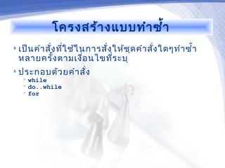 โครงสร้า งแบบทำา ซำ้า
 เป็น คำา สั่ง ทีใ ช้ใ นการสั่ง ให้ช ุด คำา สั่ง ใดๆทำา ซำ้า
                  ่
  หลายครั้ง ตามเงื่อ นไขทีร ะบุ
                          ่
 ประกอบด้ว ยคำา สั่ง
   • while
   • do..while
   • for
 