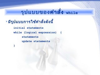 รูป แบบของ คำา สัง
                            ่             while

 มีร ูป แบบการใช้ค ำา สั่ง ดัง นี้

      initial statements
      while (logical expression)      {
            statements
            update statements
      }
 