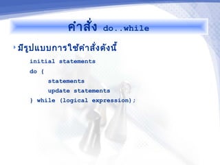 คำา สั่ง    do..while

 มีร ูป แบบการใช้ค ำา สั่ง ดัง นี้

      initial statements
      do {
             statements
             update statements
      } while (logical expression);
 