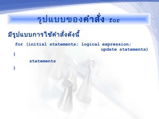 รูป แบบของ คำา สัง
                              ่       for

มีร ูป แบบการใช้ค ำา สั่ง ดัง นี้
   for (initial statements; logical expression;
                                   update statements)
  {
         statements
  }
 