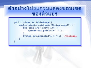 ตัว อย่า งโปรแกรมแสดงขอบเขต
            ของตัว แปร
  public class VariableScope {
   public class VariableScope {
      public static void main(String args[]) {
       public static void main(String args[]) {
         for (int i=1; i<10; i++) {
          for (int i=1; i<10; i++) {
             System.out.print(i+" ");
              System.out.print(i+" ");
         }}
         System.out.println("i = "+i); //illegal
          System.out.println("i = "+i); //illegal
      }}
  }}
 