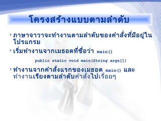 โครงสร้า งแบบตามลำา ดับ
 ภาษาจาวาจะทำา งานตามลำา ดับ ของคำา สัง ทีม อ ยูใ น
                                       ่ ่ ี ่
  โปรแกรม
 เริ่ม ทำา งานจากเมธอดทีช อ ว่า
                         ่ ื่       main()
          public static void main(String args[])

 ทำา งานจากคำา สัง แรกของเมธอด main()
                  ่                            และ
 ทำา งานเรีย งตามลำา ดับ คำา สั่ง ไปเรื่อ ยๆ
 