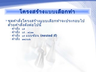 โครงสร้า งแบบเลือ กทำา
 ชุด คำา สัง โครงสร้า งแบบเลือ กทำา จะประกอบไป
            ่
 ด้ว ยคำา สั่ง ดัง ต่อ ไปนี้
  • คำา สั่ง   if
  • คำา สั่ง   if..else
  • คำา สั่ง   if แบบซ้อ น   (nested if)
  • คำา สั่ง   switch
 