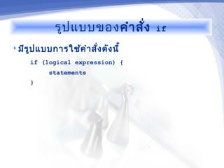 รูป แบบของ คำา สัง
                               ่      if

 มีร ูป แบบการใช้ค ำา สั่ง ดัง นี้

      if (logical expression) {
            statements
      }
 
