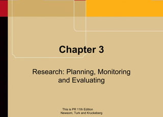 Chapter 3

Research: Planning, Monitoring
       and Evaluating


         This is PR 11th Edition
        Newsom, Turk and Kruckeberg
 