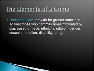    Hate crime laws provide for greater sanctions
    against those who commit crimes motivated by
    bias based on race, ethnicity, religion, gender,
    sexual orientation, disability, or age.
 