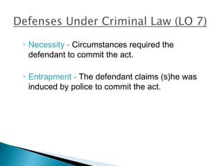 ◦ Necessity - Circumstances required the
  defendant to commit the act.

◦ Entrapment - The defendant claims (s)he was
  induced by police to commit the act.
 